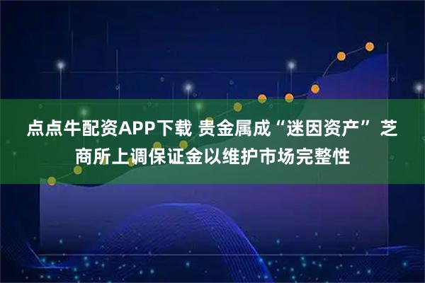 点点牛配资APP下载 贵金属成“迷因资产” 芝商所上调保证金以维护市场完整性