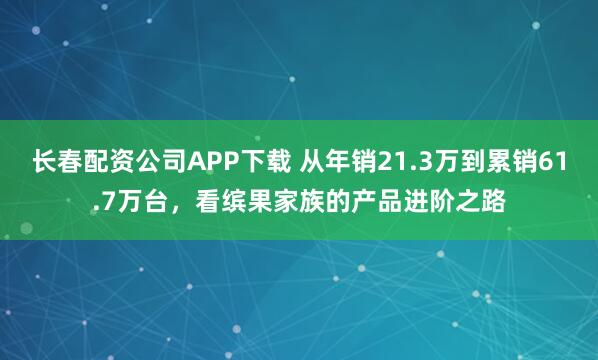 长春配资公司APP下载 从年销21.3万到累销61.7万台，看缤果家族的产品进阶之路
