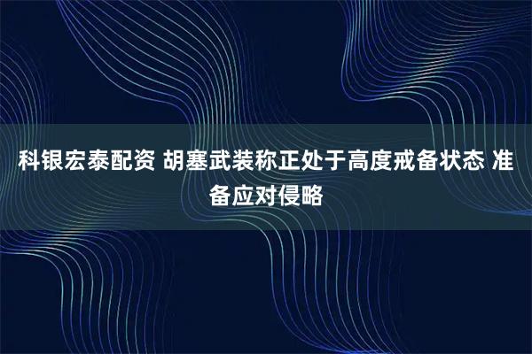 科银宏泰配资 胡塞武装称正处于高度戒备状态 准备应对侵略