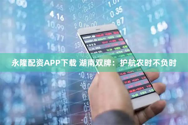 永隆配资APP下载 湖南双牌：护航农时不负时