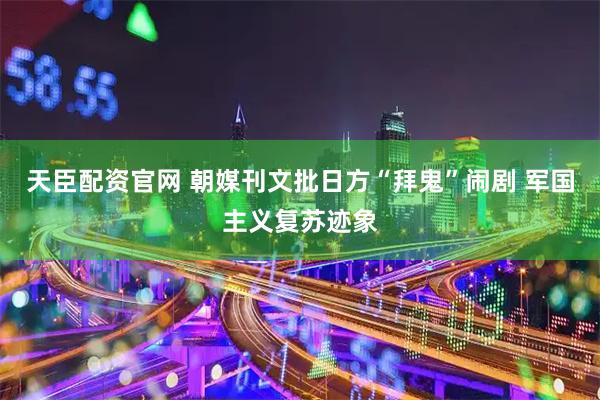 天臣配资官网 朝媒刊文批日方“拜鬼”闹剧 军国主义复苏迹象