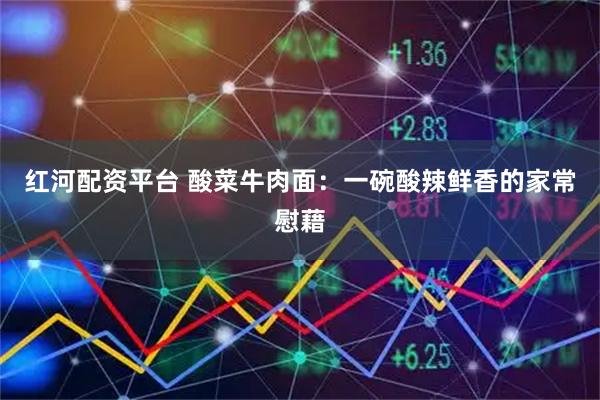 红河配资平台 酸菜牛肉面：一碗酸辣鲜香的家常慰藉