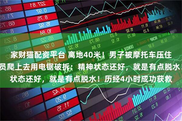 家财猫配资平台 离地40米!男子被摩托车压住卡在19层车库,消防员爬上去用电锯破拆:精神状态还好,就是有点脱水!历经4小时成功获救