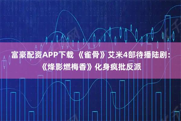 富豪配资APP下载 《雀骨》艾米4部待播陆剧:《烽影燃梅香》化身疯批反派