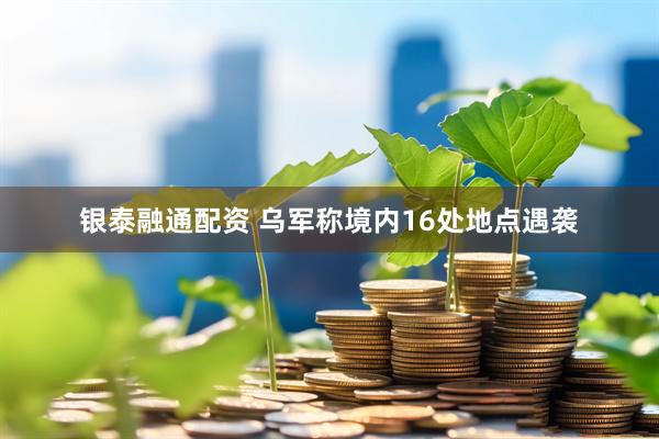 银泰融通配资 乌军称境内16处地点遇袭