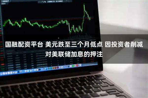 国融配资平台 美元跌至三个月低点 因投资者削减对美联储加息的押注