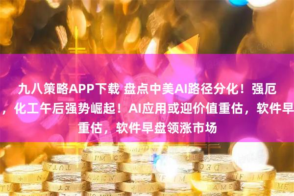 九八策略APP下载 盘点中美AI路径分化！强厄尔尼诺扰动，化工午后强势崛起！AI应用或迎价值重估，软件早盘领涨市场