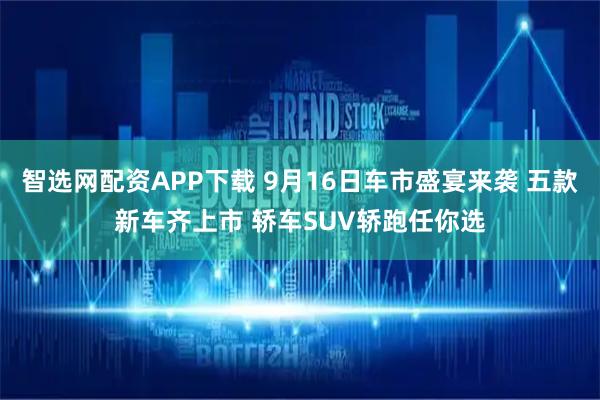 智选网配资APP下载 9月16日车市盛宴来袭 五款新车齐上市 轿车SUV轿跑任你选